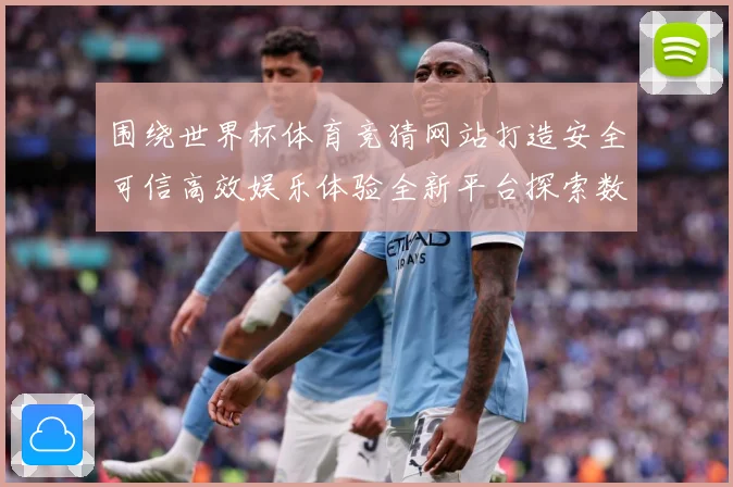 围绕世界杯体育竞猜网站打造安全可信高效娱乐体验全新平台探索数据研判-深度解析