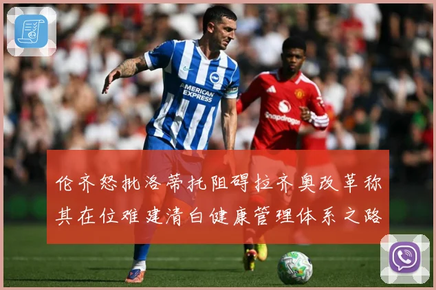 伦齐怒批洛蒂托阻碍拉齐奥改革称其在位难建清白健康管理体系之路赛事前瞻-深度解析