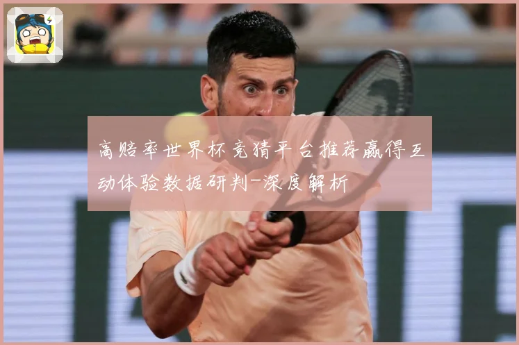 高赔率世界杯竞猜平台推荐赢得互动体验数据研判-深度解析