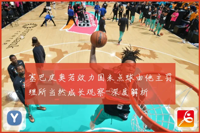 塞巴皮奥若效力国米点球由他主罚理所当然成长观察-深度解析