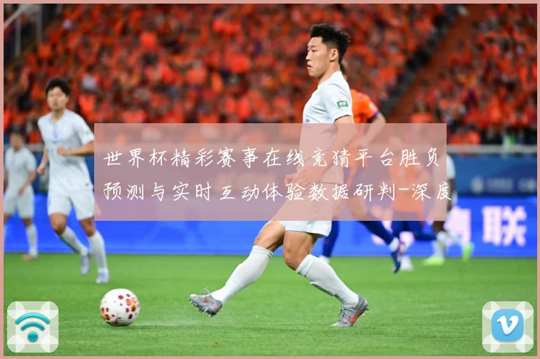 世界杯精彩赛事在线竞猜平台胜负预测与实时互动体验数据研判-深度解析