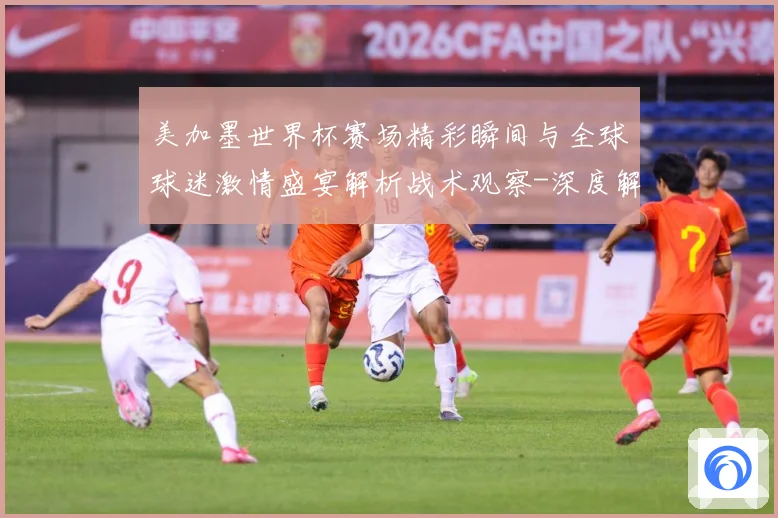 美加墨世界杯赛场精彩瞬间与全球球迷激情盛宴解析战术观察-深度解析