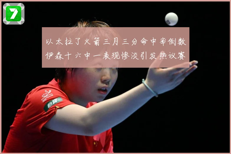 以太拉了火箭三月三分命中率倒数伊森十六中一表现惨淡引发热议赛场复盘-深度解析