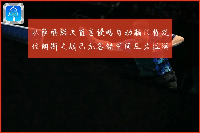 以萨福诺夫直言侵略与动脑门将定位朗斯之战已无容错空间压力拉满专题观察-深度解析