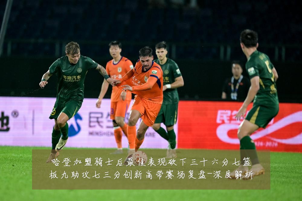 哈登加盟骑士后最佳表现砍下三十六分七篮板九助攻七三分创新高带赛场复盘-深度解析